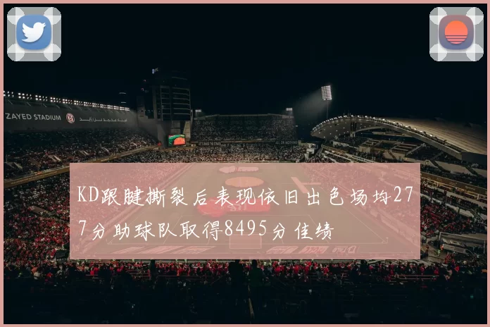 KD跟腱撕裂后表现依旧出色场均277分助球队取得8495分佳绩