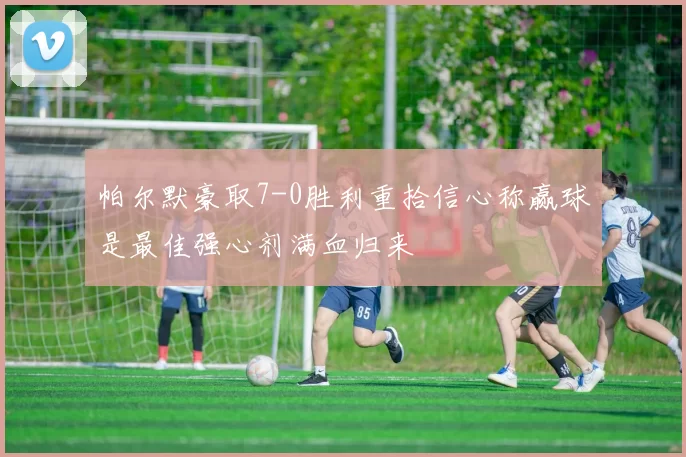 帕尔默豪取7-0胜利重拾信心称赢球是最佳强心剂满血归来