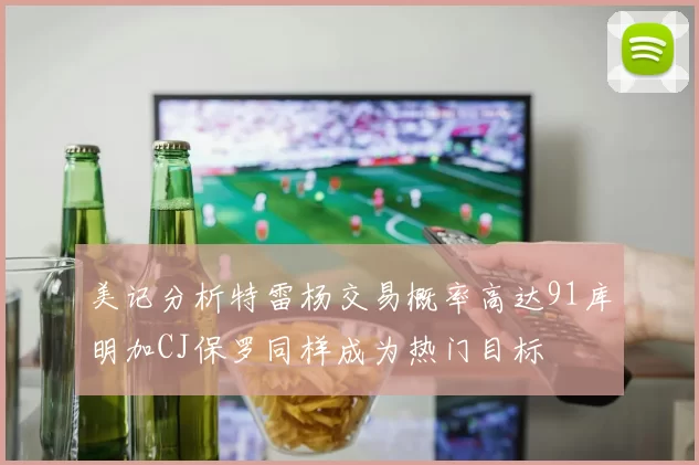 美记分析特雷杨交易概率高达91库明加CJ保罗同样成为热门目标