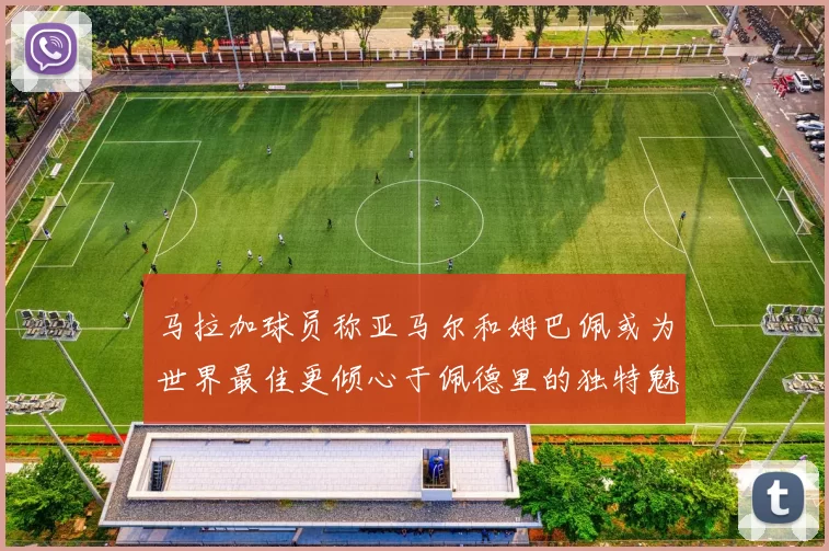 马拉加球员称亚马尔和姆巴佩或为世界最佳更倾心于佩德里的独特魅力