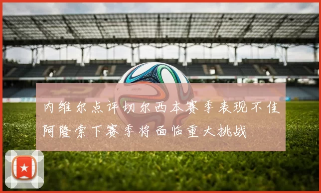 内维尔点评切尔西本赛季表现不佳阿隆索下赛季将面临重大挑战