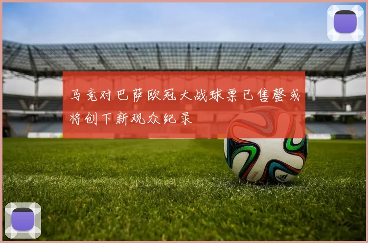 马竞对巴萨欧冠大战球票已售罄或将创下新观众纪录