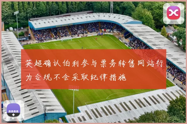 英超确认伯利参与票务转售网站行为合规不会采取纪律措施