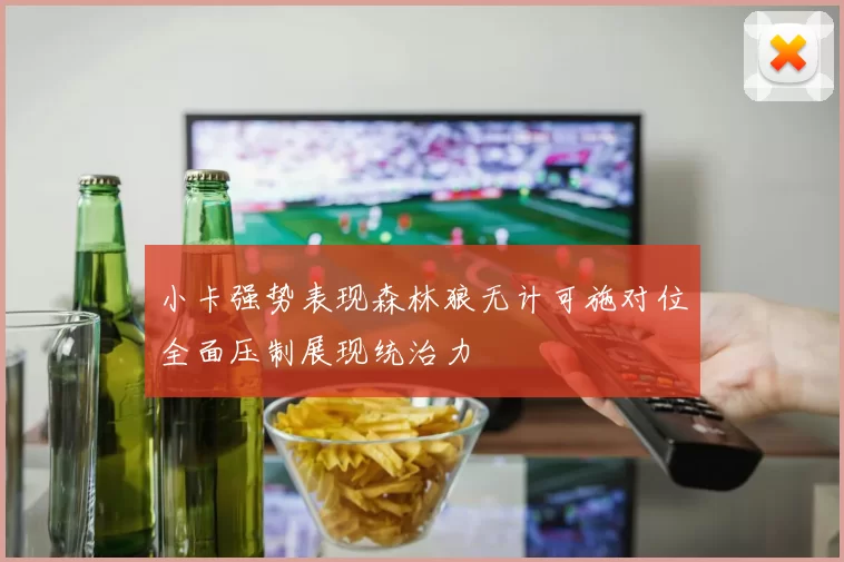 小卡强势表现森林狼无计可施对位全面压制展现统治力