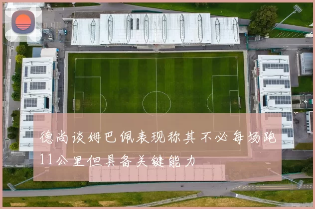 德尚谈姆巴佩表现称其不必每场跑11公里但具备关键能力