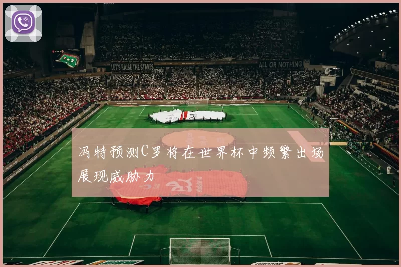 冯特预测C罗将在世界杯中频繁出场展现威胁力