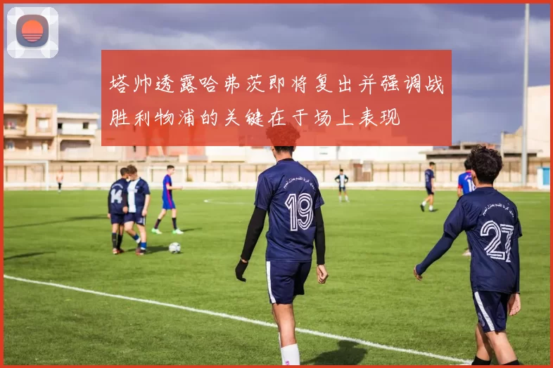 塔帅透露哈弗茨即将复出并强调战胜利物浦的关键在于场上表现