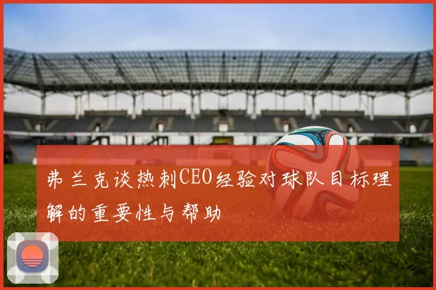 弗兰克谈热刺CEO经验对球队目标理解的重要性与帮助